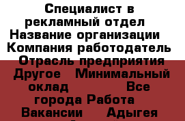 Специалист в рекламный отдел › Название организации ­ Компания-работодатель › Отрасль предприятия ­ Другое › Минимальный оклад ­ 18 900 - Все города Работа » Вакансии   . Адыгея респ.,Адыгейск г.